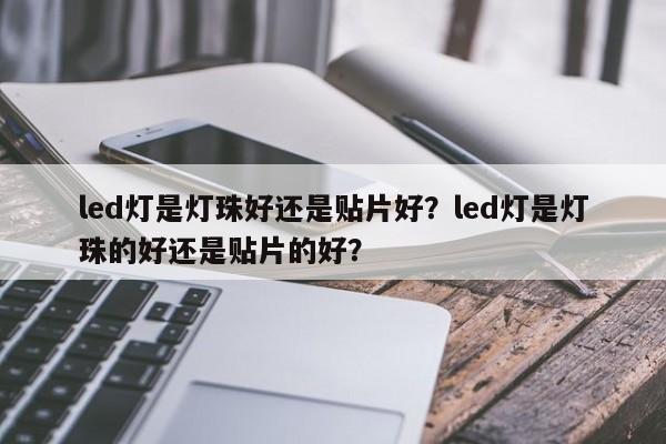 led灯是灯珠好还是贴片好？led灯是灯珠的好还是贴片的好？-第1张图片-LED灯珠-LED灯珠贴片-LED灯珠厂家台宏光电