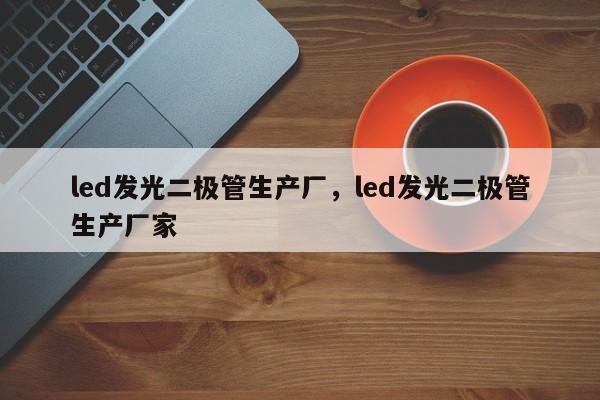 led发光二极管生产厂，led发光二极管生产厂家-第1张图片-LED灯珠-LED灯珠贴片-LED灯珠厂家台宏光电