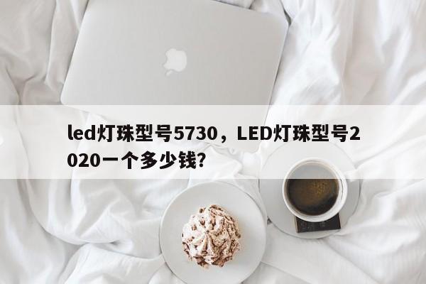 led灯珠型号5730，LED灯珠型号2020一个多少钱？-第1张图片-LED灯珠-LED灯珠贴片-LED灯珠厂家台宏光电