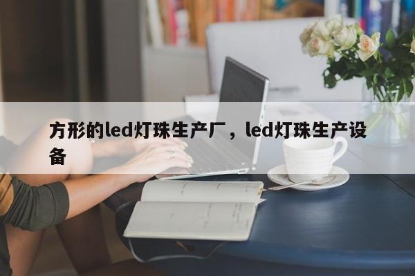 方形的led灯珠生产厂，led灯珠生产设备-第1张图片-LED灯珠-LED灯珠贴片-LED灯珠厂家台宏光电