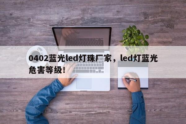 0402蓝光led灯珠厂家，led灯蓝光危害等级！-第1张图片-LED灯珠-LED灯珠贴片-LED灯珠厂家台宏光电