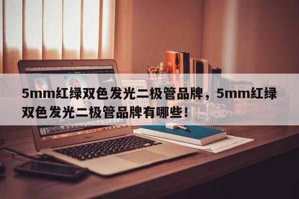 5mm红绿双色发光二极管品牌，5mm红绿双色发光二极管品牌有哪些！-第1张图片-LED灯珠-LED灯珠贴片-LED灯珠厂家台宏光电