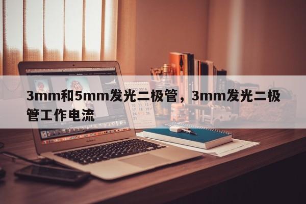 3mm和5mm发光二极管，3mm发光二极管工作电流-第1张图片-LED灯珠-LED灯珠贴片-LED灯珠厂家台宏光电