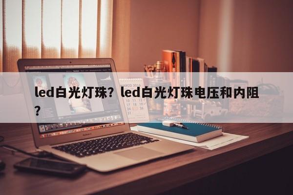 led白光灯珠？led白光灯珠电压和内阻？-第1张图片-LED灯珠-LED灯珠贴片-LED灯珠厂家台宏光电