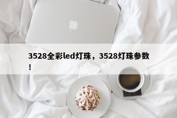 3528全彩led灯珠，3528灯珠参数！-第1张图片-LED灯珠-LED灯珠贴片-LED灯珠厂家台宏光电