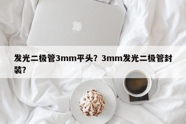 发光二极管3mm平头？3mm发光二极管封装？-第1张图片-LED灯珠-LED灯珠贴片-LED灯珠厂家台宏光电