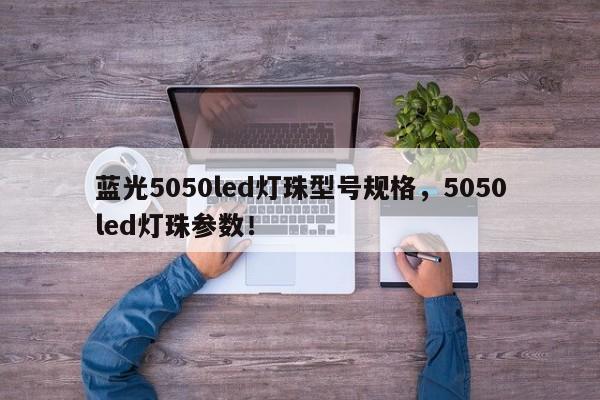 蓝光5050led灯珠型号规格，5050led灯珠参数！-第1张图片-LED灯珠-LED灯珠贴片-LED灯珠厂家台宏光电