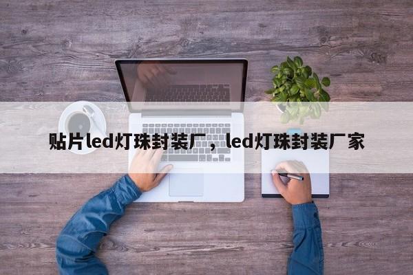 贴片led灯珠封装厂，led灯珠封装厂家-第1张图片-LED灯珠-LED灯珠贴片-LED灯珠厂家台宏光电