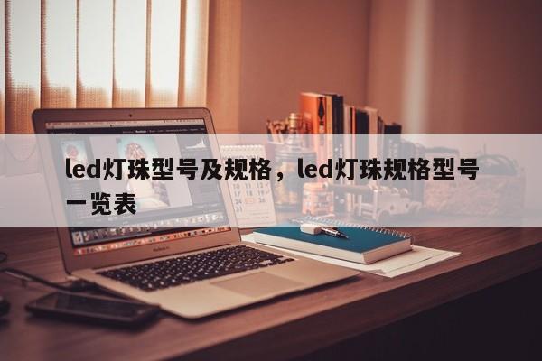 led灯珠型号及规格，led灯珠规格型号一览表-第1张图片-LED灯珠-LED灯珠贴片-LED灯珠厂家台宏光电