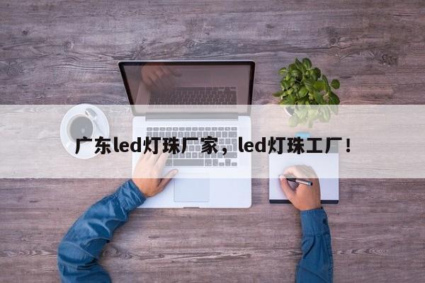 广东led灯珠厂家，led灯珠工厂！-第1张图片-LED灯珠-LED灯珠贴片-LED灯珠厂家台宏光电