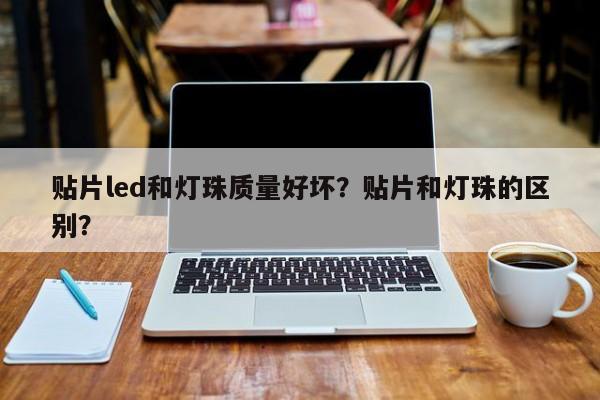 贴片led和灯珠质量好坏？贴片和灯珠的区别？-第1张图片-LED灯珠-LED灯珠贴片-LED灯珠厂家台宏光电