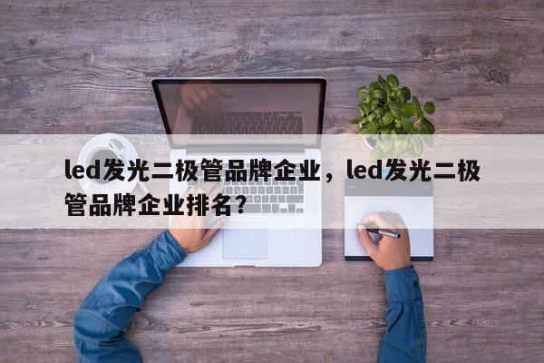 led发光二极管品牌企业，led发光二极管品牌企业排名？-第1张图片-LED灯珠-LED灯珠贴片-LED灯珠厂家台宏光电