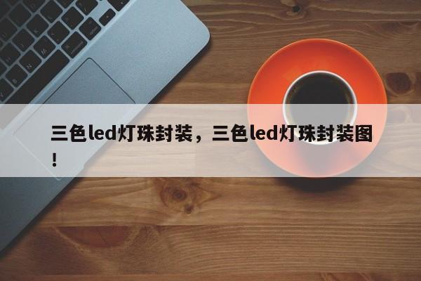 三色led灯珠封装，三色led灯珠封装图！-第1张图片-LED灯珠-LED灯珠贴片-LED灯珠厂家台宏光电