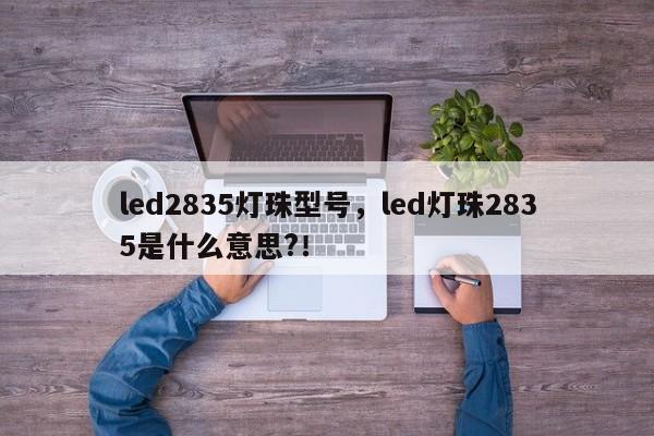 led2835灯珠型号，led灯珠2835是什么意思?！-第1张图片-LED灯珠-LED灯珠贴片-LED灯珠厂家台宏光电