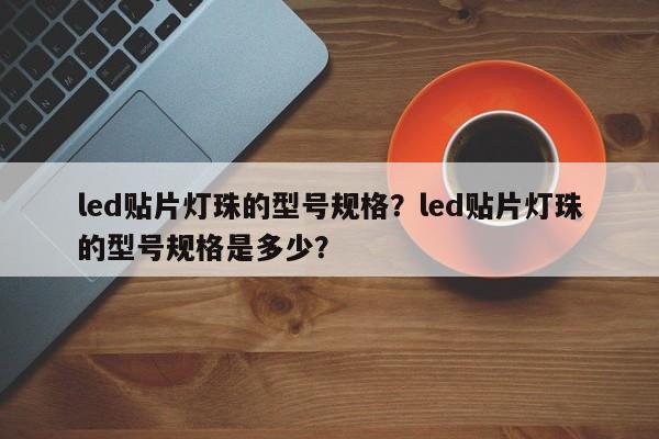 led贴片灯珠的型号规格？led贴片灯珠的型号规格是多少？-第1张图片-LED灯珠-LED灯珠贴片-LED灯珠厂家台宏光电