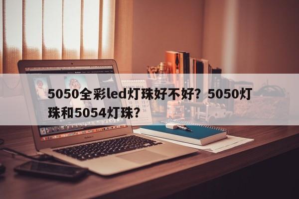 5050全彩led灯珠好不好？5050灯珠和5054灯珠？-第1张图片-LED灯珠-LED灯珠贴片-LED灯珠厂家台宏光电