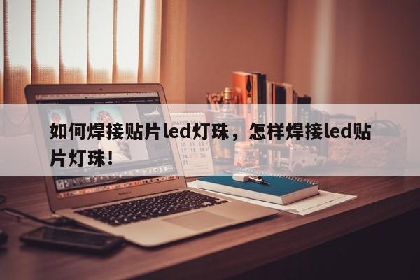 如何焊接贴片led灯珠，怎样焊接led贴片灯珠！-第1张图片-LED灯珠-LED灯珠贴片-LED灯珠厂家台宏光电