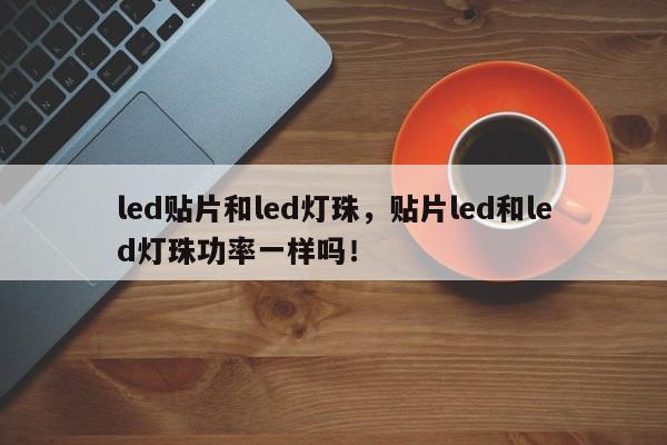 led贴片和led灯珠，贴片led和led灯珠功率一样吗！-第1张图片-LED灯珠-LED灯珠贴片-LED灯珠厂家台宏光电