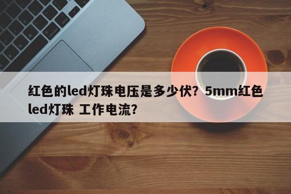 红色的led灯珠电压是多少伏？5mm红色led灯珠 工作电流？-第1张图片-LED灯珠-LED灯珠贴片-LED灯珠厂家台宏光电