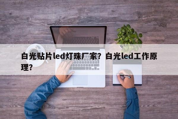 白光贴片led灯珠厂家？白光led工作原理？-第1张图片-LED灯珠-LED灯珠贴片-LED灯珠厂家台宏光电