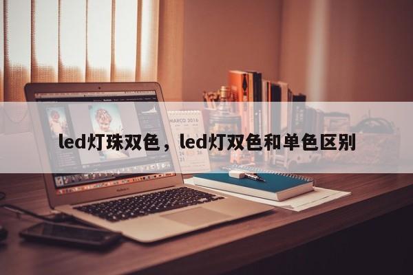 led灯珠双色，led灯双色和单色区别-第1张图片-LED灯珠-LED灯珠贴片-LED灯珠厂家台宏光电