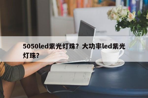 5050led紫光灯珠？大功率led紫光灯珠？-第1张图片-LED灯珠-LED灯珠贴片-LED灯珠厂家台宏光电