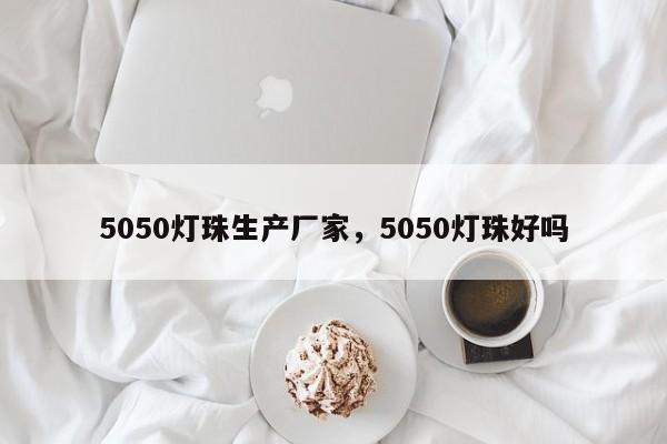 5050灯珠生产厂家，5050灯珠好吗-第1张图片-LED灯珠-LED灯珠贴片-LED灯珠厂家台宏光电