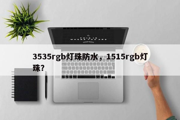 3535rgb灯珠防水，1515rgb灯珠？-第1张图片-LED灯珠-LED灯珠贴片-LED灯珠厂家台宏光电