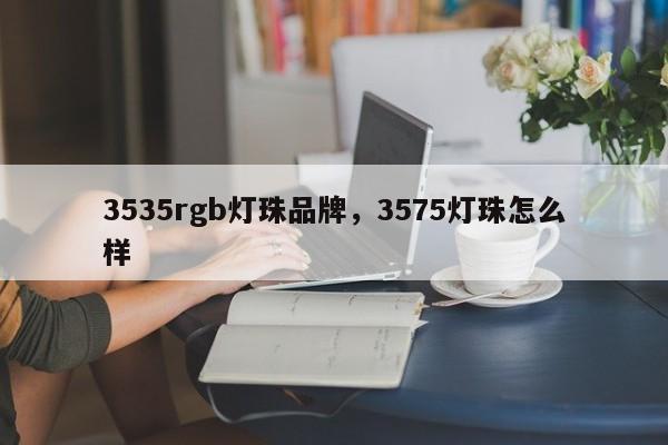 3535rgb灯珠品牌，3575灯珠怎么样-第1张图片-LED灯珠-LED灯珠贴片-LED灯珠厂家台宏光电