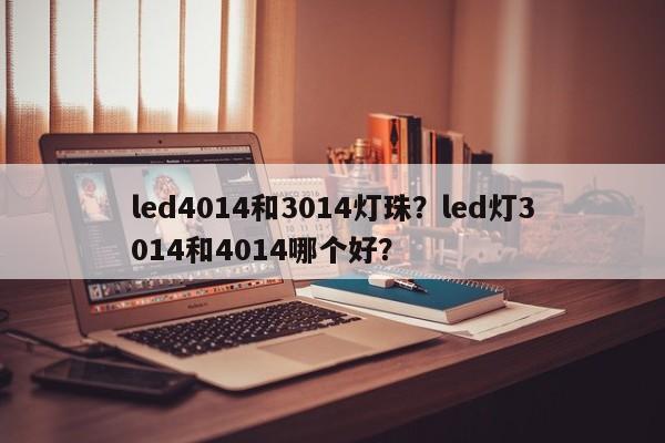 led4014和3014灯珠？led灯3014和4014哪个好？-第1张图片-LED灯珠-LED灯珠贴片-LED灯珠厂家台宏光电