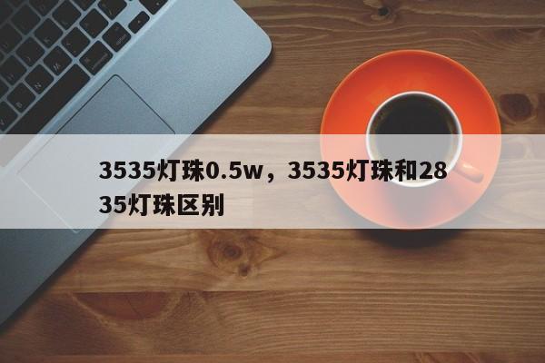 3535灯珠0.5w，3535灯珠和2835灯珠区别-第1张图片-LED灯珠-LED灯珠贴片-LED灯珠厂家台宏光电