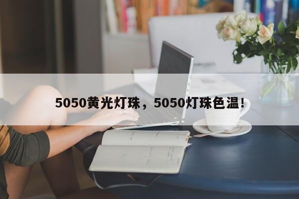 5050黄光灯珠，5050灯珠色温！-第1张图片-LED灯珠-LED灯珠贴片-LED灯珠厂家台宏光电