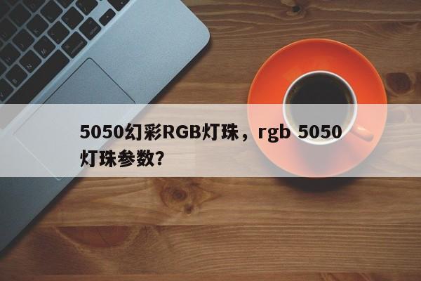 5050幻彩RGB灯珠，rgb 5050灯珠参数？-第1张图片-LED灯珠-LED灯珠贴片-LED灯珠厂家台宏光电