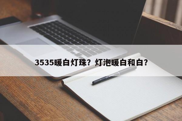 3535暖白灯珠？灯泡暖白和白？-第1张图片-LED灯珠-LED灯珠贴片-LED灯珠厂家台宏光电