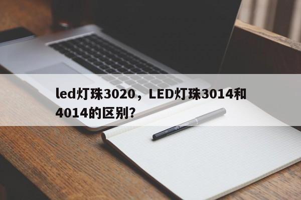 led灯珠3020，LED灯珠3014和4014的区别？-第1张图片-LED灯珠-LED灯珠贴片-LED灯珠厂家台宏光电