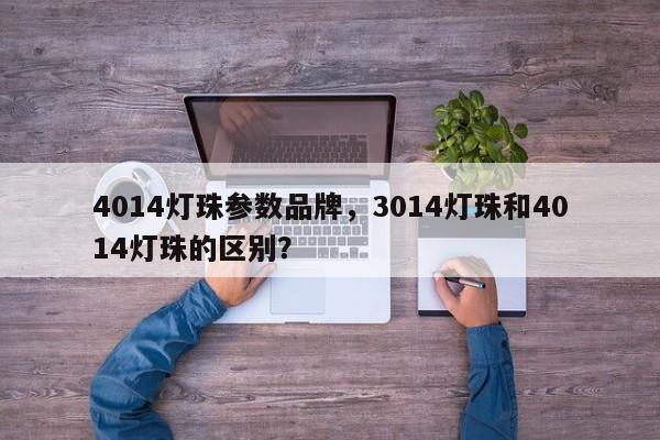 4014灯珠参数品牌，3014灯珠和4014灯珠的区别？-第1张图片-LED灯珠-LED灯珠贴片-LED灯珠厂家台宏光电