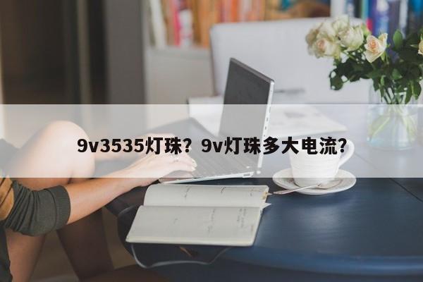 9v3535灯珠？9v灯珠多大电流？-第1张图片-LED灯珠-LED灯珠贴片-LED灯珠厂家台宏光电