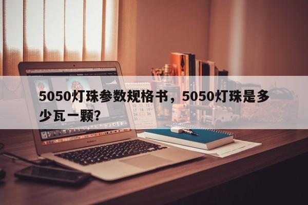 5050灯珠参数规格书，5050灯珠是多少瓦一颗？-第1张图片-LED灯珠-LED灯珠贴片-LED灯珠厂家台宏光电