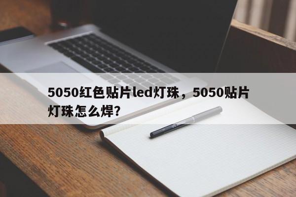 5050红色贴片led灯珠，5050贴片灯珠怎么焊？-第1张图片-LED灯珠-LED灯珠贴片-LED灯珠厂家台宏光电