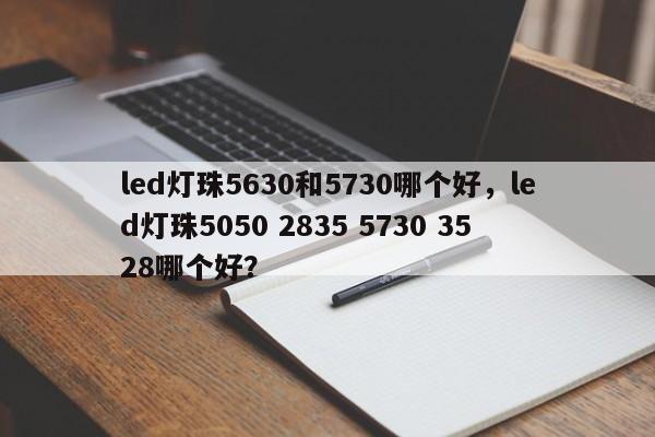 led灯珠5630和5730哪个好，led灯珠5050 2835 5730 3528哪个好？-第1张图片-LED灯珠-LED灯珠贴片-LED灯珠厂家台宏光电