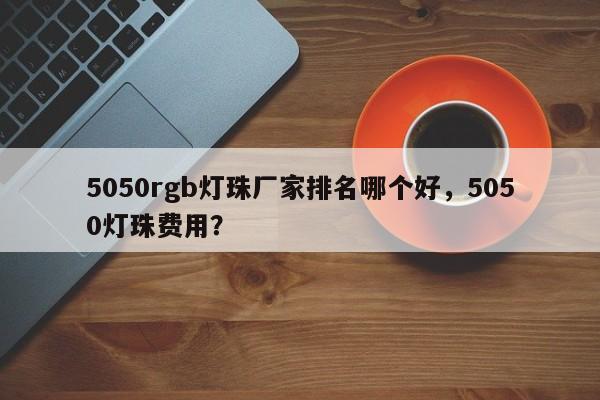 5050rgb灯珠厂家排名哪个好，5050灯珠费用？-第1张图片-LED灯珠-LED灯珠贴片-LED灯珠厂家台宏光电