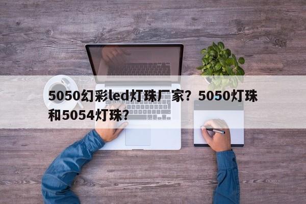 5050幻彩led灯珠厂家？5050灯珠和5054灯珠？-第1张图片-LED灯珠-LED灯珠贴片-LED灯珠厂家台宏光电