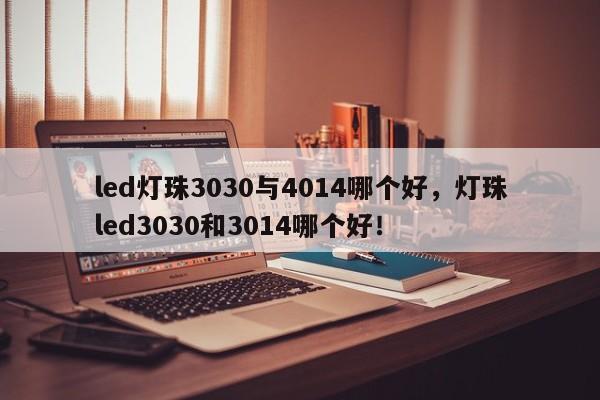 led灯珠3030与4014哪个好，灯珠led3030和3014哪个好！-第1张图片-LED灯珠-LED灯珠贴片-LED灯珠厂家台宏光电