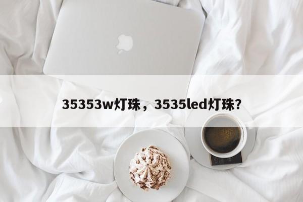 35353w灯珠，3535led灯珠？-第1张图片-LED灯珠-LED灯珠贴片-LED灯珠厂家台宏光电