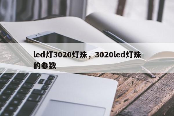 led灯3020灯珠，3020led灯珠的参数-第1张图片-LED灯珠-LED灯珠贴片-LED灯珠厂家台宏光电