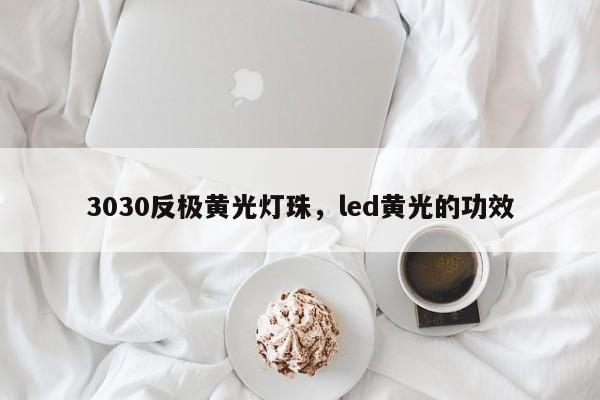 3030反极黄光灯珠，led黄光的功效-第1张图片-LED灯珠-LED灯珠贴片-LED灯珠厂家台宏光电