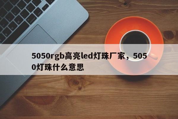 5050rgb高亮led灯珠厂家，5050灯珠什么意思-第1张图片-LED灯珠-LED灯珠贴片-LED灯珠厂家台宏光电