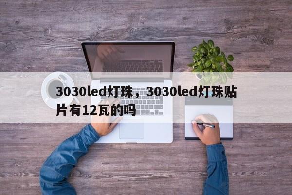 3030led灯珠，3030led灯珠贴片有12瓦的吗-第1张图片-LED灯珠-LED灯珠贴片-LED灯珠厂家台宏光电