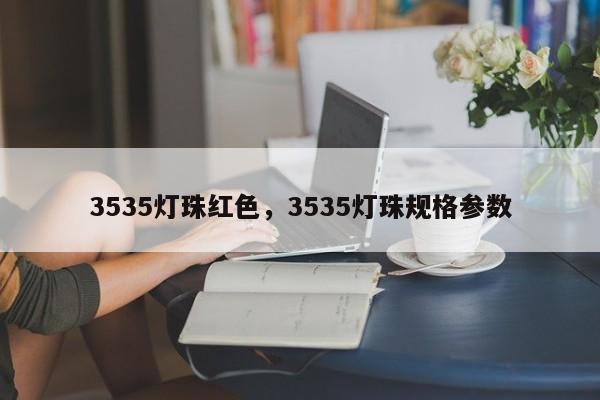 3535灯珠红色，3535灯珠规格参数-第1张图片-LED灯珠-LED灯珠贴片-LED灯珠厂家台宏光电