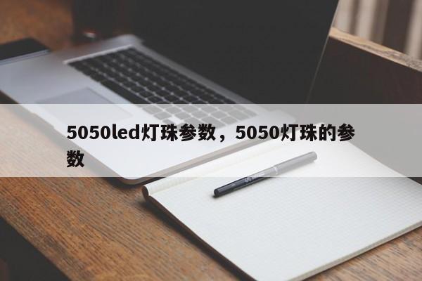 5050led灯珠参数，5050灯珠的参数-第1张图片-LED灯珠-LED灯珠贴片-LED灯珠厂家台宏光电